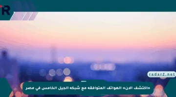 «اكتشف الآن» الهواتف المتوافقة مع شبكة الجيل الخامس في مصر